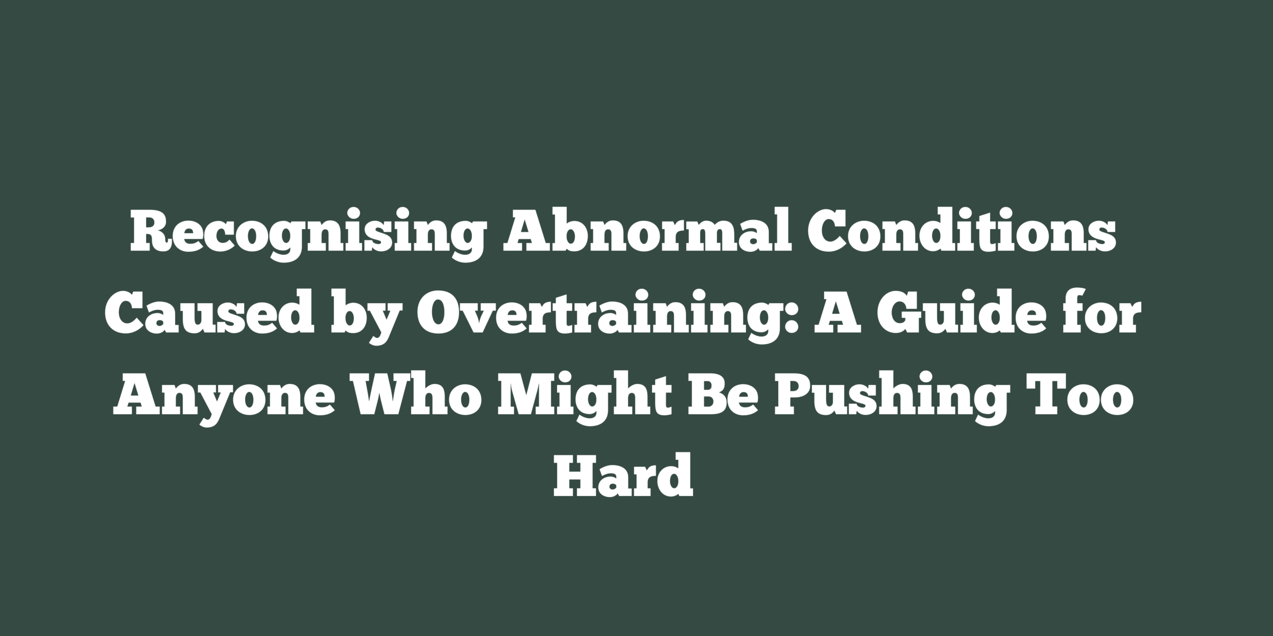 Recognising Abnormal Conditions Caused by Overtraining: A Guide for Anyone Who Might Be Pushing Too Hard