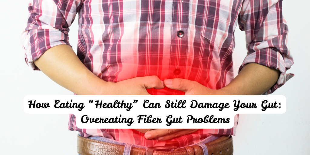 How Eating “Healthy” Can Still Damage Your Gut: Overeating Fiber Gut Problems