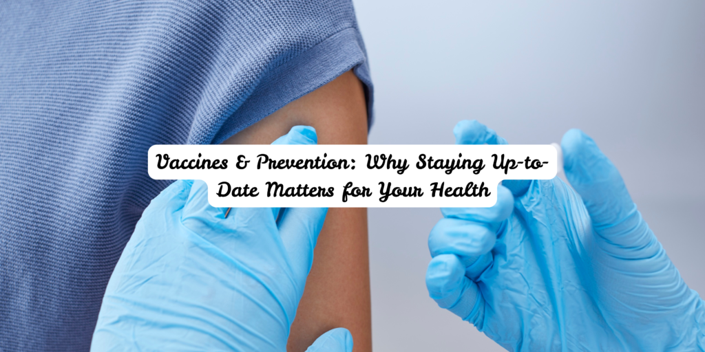 Vaccines & Prevention: Why Staying Up-to-Date Matters for Your Health